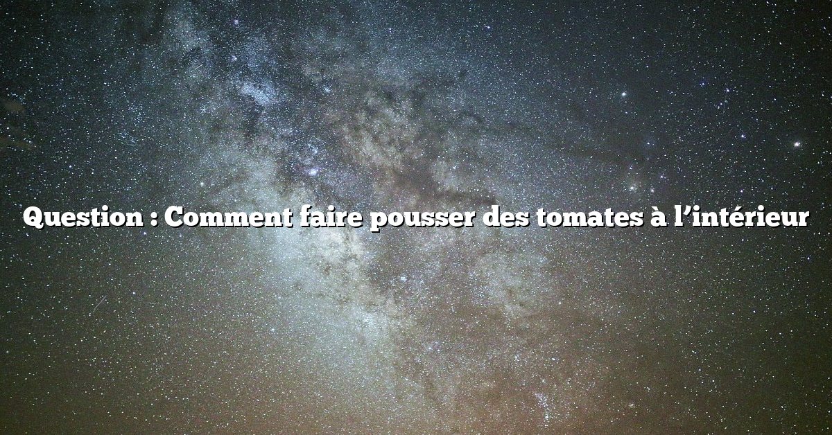 Question : Comment faire pousser des tomates à l’intérieur